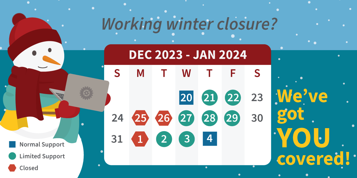 Working Winter Closure? We've Got You Covered. Dec - Jan Calendar. Normal Support: Dec. 20 & Jan 4. Limited Support: Dec 21-22, 27-29, & Jan. 2-3. Closed: Dec. 25, 26, & Jan. 1. Snowman Holding Laptop.